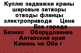 Куплю задвижки краны шаровые затворы отводы фланцы электропривода  › Цена ­ 90 000 - Все города Бизнес » Оборудование   . Алтайский край,Камень-на-Оби г.